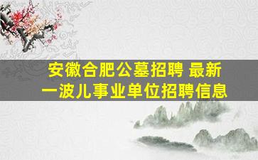 安徽合肥公墓招聘 最新一波儿事业单位招聘信息